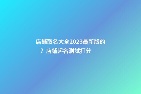 店鋪取名大全2023最新版的？店鋪起名測試打分-第1張-店鋪起名-玄機派